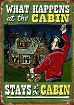 CABIN - WHAT HAPPENS IN THE CABIN Dogs Playing Poker, Batman, Bettie Page, Marilyn Monroe, Elvis, Indian Motorcycles, Three Stooges, Marvel, Superman, Spiderman, Iron Man, Captain America, Phillips 66, Farmall, Don?t Tread on Me, Ducks Unlimited, Louisville Slugger, Dukes of Hazard, Flintstone?s. Cowboy by Choice, Cowgirl by Choice, I Love Lucy, Moon Pie, Winchester Rifles, Colt 45, Budweiser, Vince Lombardi, Fender Stratocaster, Ford, Chevy, Mustang, Remington, Jack Daniels, Smith & Wesson, Wizard of Oz, Schonberg, Coke, Coca Cola, Budweiser, Jim Beam, Route 66, Corvette, Ford, I Love Lucy
